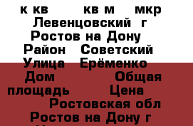 1 к.кв.   42 кв.м.   мкр. Левенцовский  г. Ростов-на-Дону. › Район ­ Советский › Улица ­ Ерёменко  › Дом ­ 100/70 › Общая площадь ­ 42 › Цена ­ 1 950 000 - Ростовская обл., Ростов-на-Дону г. Недвижимость » Квартиры продажа   . Ростовская обл.,Ростов-на-Дону г.